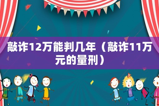 敲詐12萬能判幾年（敲詐11萬元的量刑）