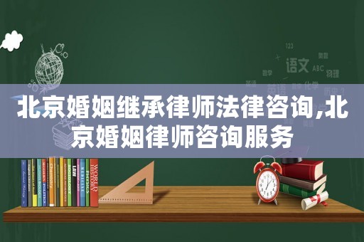 北京婚姻繼承律師法律咨詢,北京婚姻律師咨詢服務(wù)