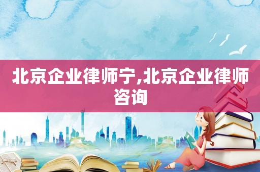 北京企業(yè)律師寧,北京企業(yè)律師咨詢