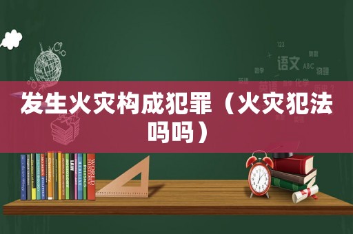 發(fā)生火災(zāi)構(gòu)成犯罪（火災(zāi)犯法嗎嗎）