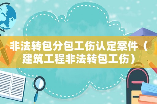 非法轉(zhuǎn)包分包工傷認(rèn)定案件（建筑工程非法轉(zhuǎn)包工傷）