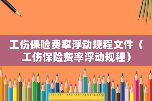 工傷保險費率浮動規(guī)程文件（工傷保險費率浮動規(guī)程）