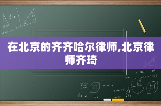 在北京的齊齊哈爾律師,北京律師齊琦