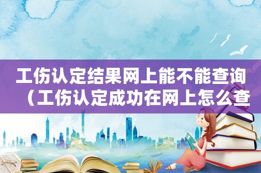 工傷認定結(jié)果網(wǎng)上能不能查詢（工傷認定成功在網(wǎng)上怎么查）