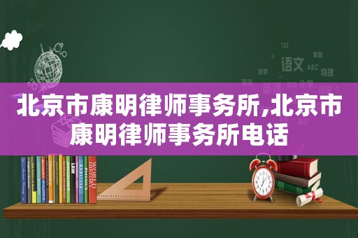 北京市康明律師事務(wù)所,北京市康明律師事務(wù)所電話