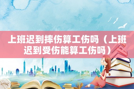 上班遲到摔傷算工傷嗎（上班遲到受傷能算工傷嗎）