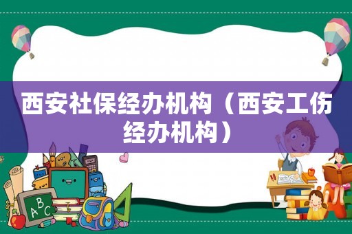 西安社保經(jīng)辦機構(gòu)（西安工傷經(jīng)辦機構(gòu)）