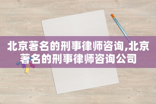 北京著名的刑事律師咨詢,北京著名的刑事律師咨詢公司