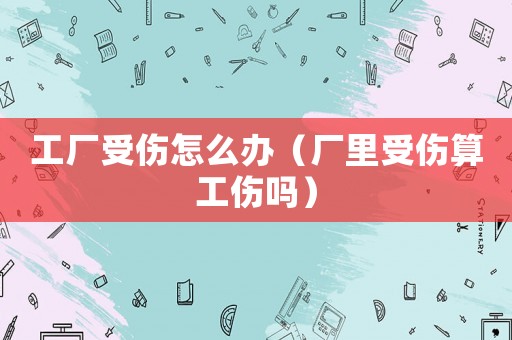 工廠受傷怎么辦（廠里受傷算工傷嗎）