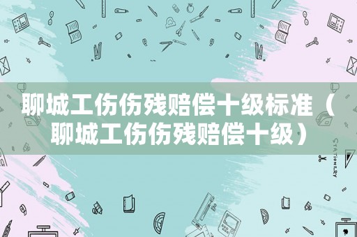 聊城工傷傷殘賠償十級(jí)標(biāo)準(zhǔn)（聊城工傷傷殘賠償十級(jí)）