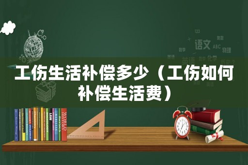 工傷生活補(bǔ)償多少（工傷如何補(bǔ)償生活費(fèi)）