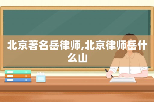 北京著名岳律師,北京律師岳什么山