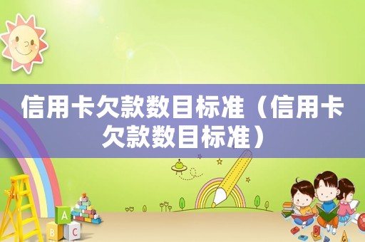 信用卡欠款數(shù)目標(biāo)準(zhǔn)（信用卡欠款數(shù)目標(biāo)準(zhǔn)）