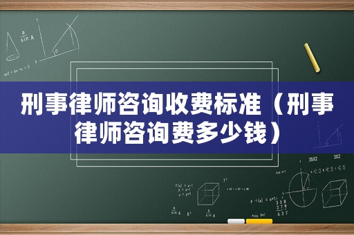 刑事律師咨詢收費(fèi)標(biāo)準(zhǔn)（刑事律師咨詢費(fèi)多少錢(qián)）