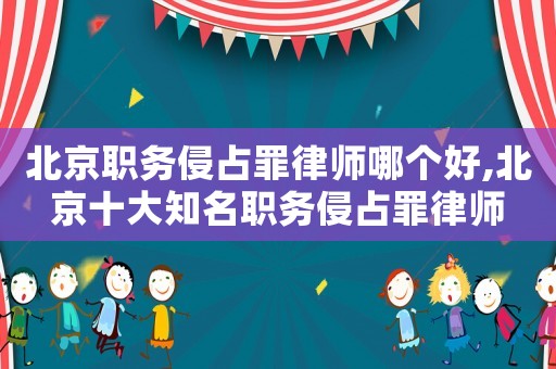 北京職務(wù)侵占罪律師哪個(gè)好,北京十大知名職務(wù)侵占罪律師