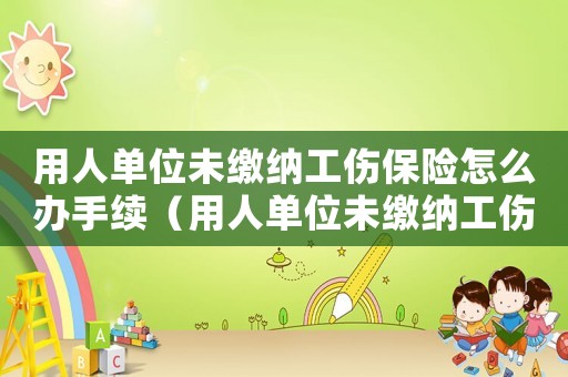 用人單位未繳納工傷保險怎么辦手續(xù)（用人單位未繳納工傷保險怎么辦）