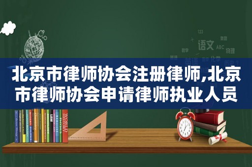 北京市律師協(xié)會注冊律師,北京市律師協(xié)會申請律師執(zhí)業(yè)人員