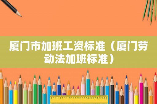廈門市加班工資標(biāo)準(zhǔn)（廈門勞動法加班標(biāo)準(zhǔn)）