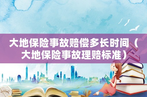 大地保險事故賠償多長時間（大地保險事故理賠標(biāo)準(zhǔn)）