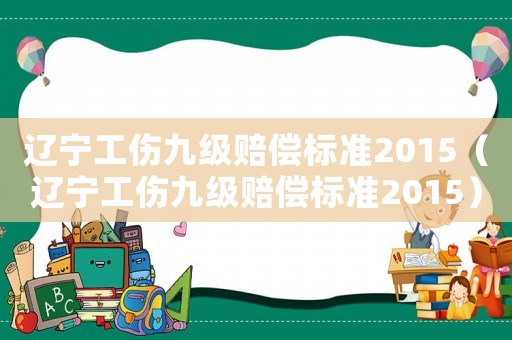 遼寧工傷九級賠償標(biāo)準(zhǔn)2015（遼寧工傷九級賠償標(biāo)準(zhǔn)2015）