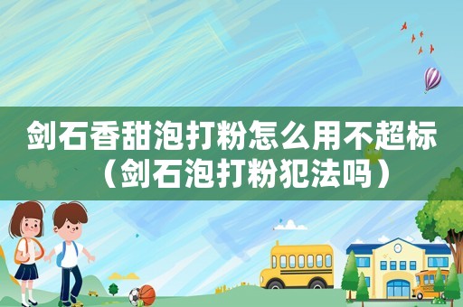 劍石香甜泡打粉怎么用不超標(biāo)（劍石泡打粉犯法嗎）