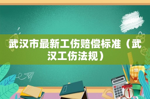 武漢市最新工傷賠償標(biāo)準(zhǔn)（武漢工傷法規(guī)）