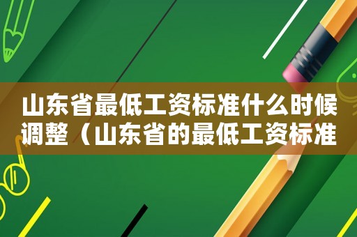 山東省最低工資標(biāo)準(zhǔn)什么時(shí)候調(diào)整（山東省的最低工資標(biāo)準(zhǔn)）