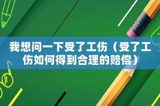 我想問一下受了工傷（受了工傷如何得到合理的賠償）