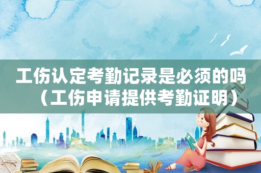 工傷認(rèn)定考勤記錄是必須的嗎（工傷申請?zhí)峁┛记谧C明）
