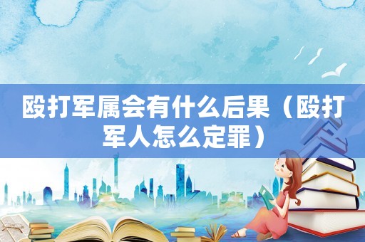 毆打軍屬會(huì)有什么后果（毆打軍人怎么定罪）