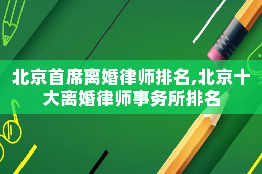 北京首席離婚律師排名,北京十大離婚律師事務所排名