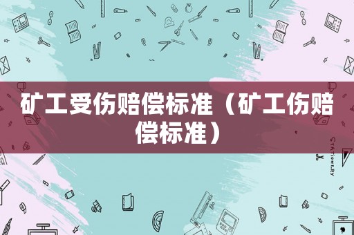 礦工受傷賠償標(biāo)準(zhǔn)（礦工傷賠償標(biāo)準(zhǔn)）