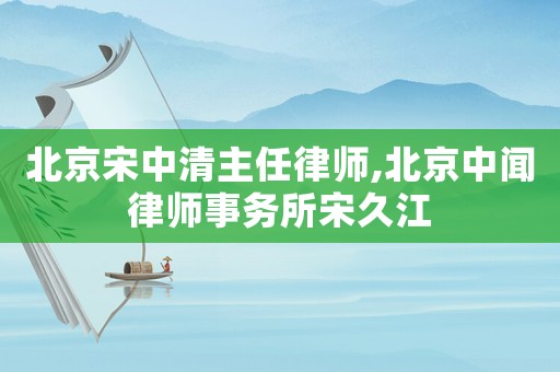 北京宋中清主任律師,北京中聞律師事務(wù)所宋久江