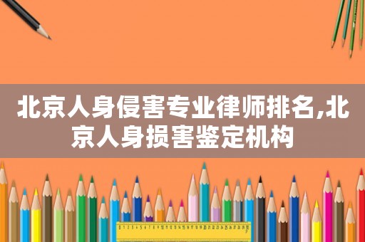北京人身侵害專業(yè)律師排名,北京人身損害鑒定機構(gòu)
