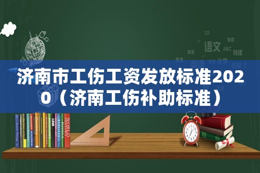 濟南市工傷工資發(fā)放標準2020（濟南工傷補助標準）