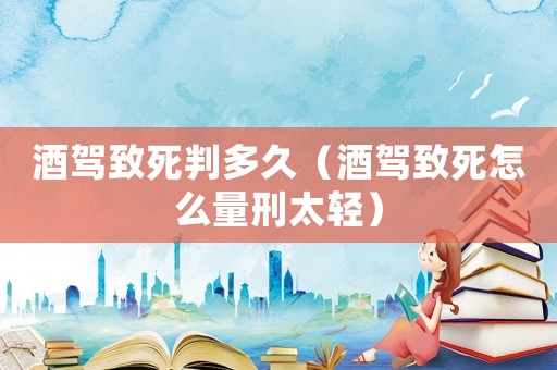 酒駕致死判多久（酒駕致死怎么量刑太輕）