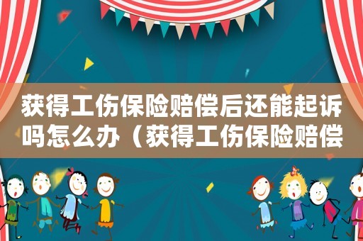 獲得工傷保險(xiǎn)賠償后還能起訴嗎怎么辦（獲得工傷保險(xiǎn)賠償后還能起訴嗎）
