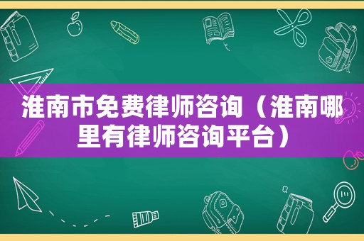 淮南市免費(fèi)律師咨詢(xún)（淮南哪里有律師咨詢(xún)平臺(tái)）