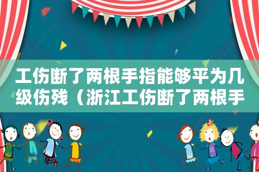 工傷斷了兩根手指能夠平為幾級(jí)傷殘（浙江工傷斷了兩根手指）