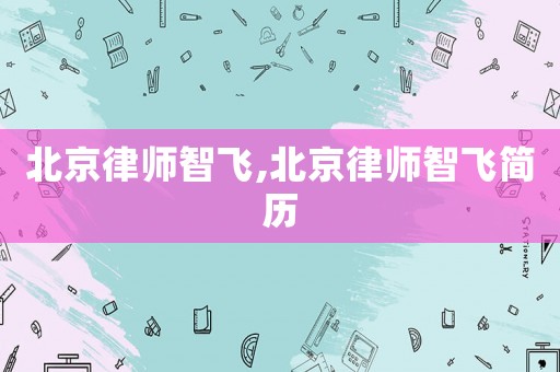 北京律師智飛,北京律師智飛簡(jiǎn)歷