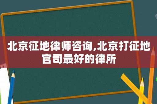 北京征地律師咨詢(xún),北京打征地官司最好的律所