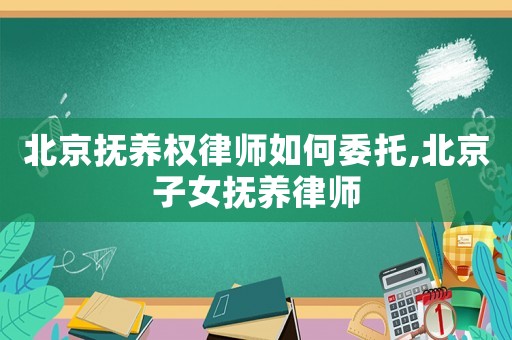 北京撫養(yǎng)權(quán)律師如何委托,北京子女撫養(yǎng)律師
