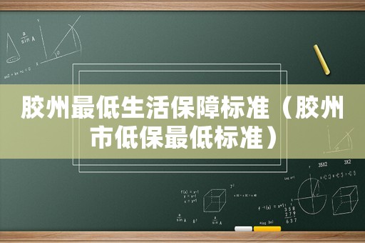 膠州最低生活保障標(biāo)準(zhǔn)（膠州市低保最低標(biāo)準(zhǔn)）