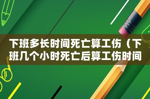 下班多長(zhǎng)時(shí)間死亡算工傷（下班幾個(gè)小時(shí)死亡后算工傷時(shí)間）