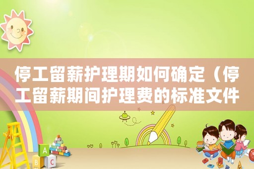 停工留薪護理期如何確定（停工留薪期間護理費的標準文件）