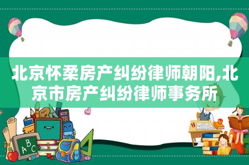 北京懷柔房產(chǎn)糾紛律師朝陽,北京市房產(chǎn)糾紛律師事務(wù)所