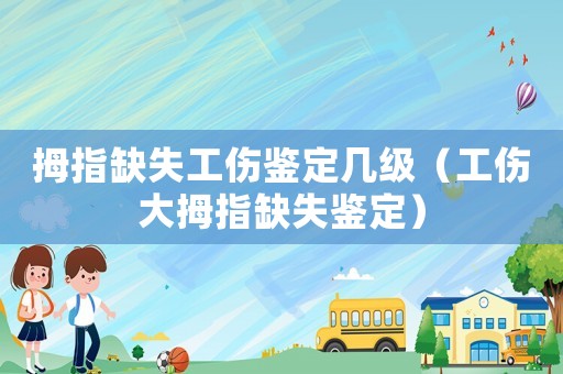 拇指缺失工傷鑒定幾級（工傷大拇指缺失鑒定）