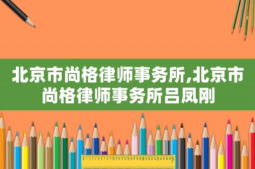 北京市尚格律師事務(wù)所,北京市尚格律師事務(wù)所呂鳳剛