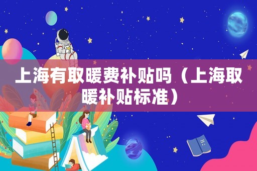 上海有取暖費(fèi)補(bǔ)貼嗎（上海取暖補(bǔ)貼標(biāo)準(zhǔn)）