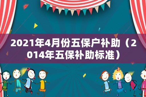 2021年4月份五保戶補(bǔ)助（2014年五保補(bǔ)助標(biāo)準(zhǔn)）
